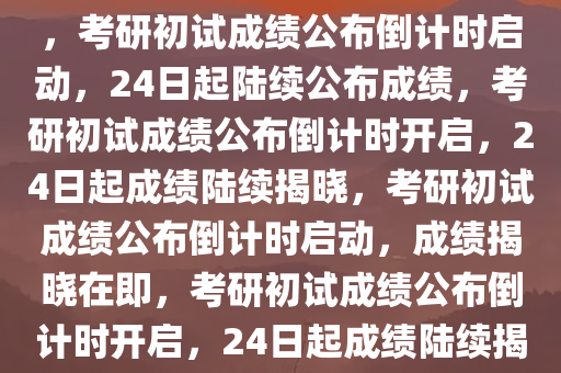 24日起考研初试成绩陆续公布，考研初试成绩公布倒计时启动，24日起陆续公布成绩，考研初试成绩公布倒计时开启，24日起成绩陆续揭晓，考研初试成绩公布倒计时启动，成绩揭晓在即，考研初试成绩公布倒计时开启，24日起成绩陆续揭晓