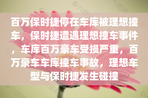 百万保时捷停在车库被理想撞车，保时捷遭遇理想撞车事件，车库百万豪车受损严重，百万豪车车库撞车事故，理想车型与保时捷发生碰撞