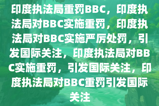 印度执法局重罚BBC，印度执法局对BBC实施重罚，印度执法局对BBC实施严厉处罚，引发国际关注，印度执法局对BBC实施重罚，引发国际关注，印度执法局对BBC重罚引发国际关注