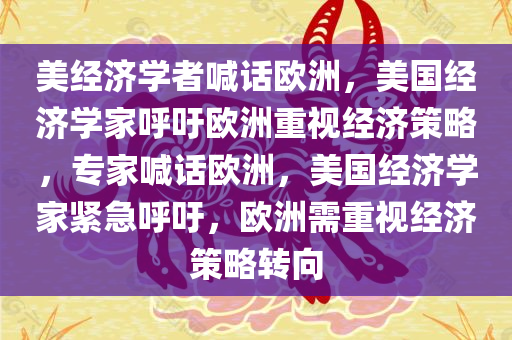 美经济学者喊话欧洲，美国经济学家呼吁欧洲重视经济策略，专家喊话欧洲，美国经济学家紧急呼吁，欧洲需重视经济策略转向