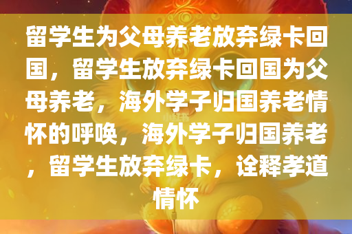 留学生为父母养老放弃绿卡回国，留学生放弃绿卡回国为父母养老，海外学子归国养老情怀的呼唤，海外学子归国养老，留学生放弃绿卡，诠释孝道情怀