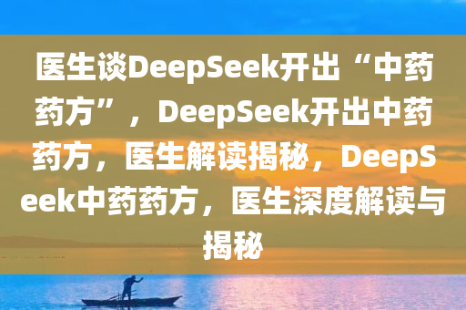 医生谈DeepSeek开出“中药药方”，DeepSeek开出中药药方，医生解读揭秘，DeepSeek中药药方，医生深度解读与揭秘