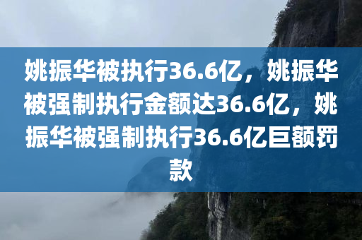 姚振华被执行36.6亿，姚振华被强制执行金额达36.6亿，姚振华被强制执行36.6亿巨额罚款