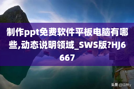 制作ppt免费软件平板电脑有哪些,动态说明领域_SWS版?HJ6667