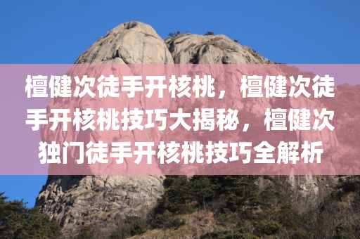 檀健次徒手开核桃，檀健次徒手开核桃技巧大揭秘，檀健次独门徒手开核桃技巧全解析