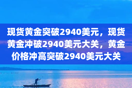 现货黄金突破2940美元，现货黄金冲破2940美元大关，黄金价格冲高突破2940美元大关