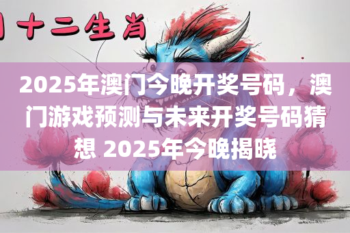 2025年澳门今晚开奖号码，澳门游戏预测与未来开奖号码猜想 2025年今晚揭晓