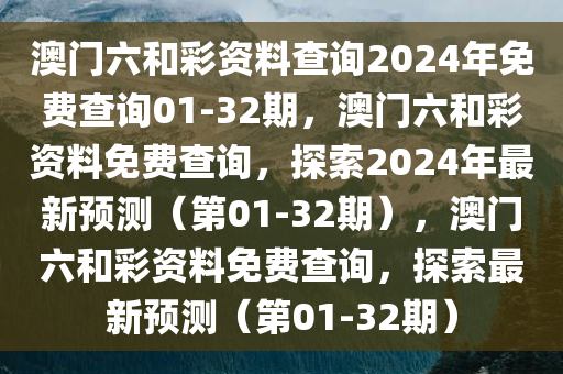 澳门六和彩资料查询2024年免费查询01-32期，澳门六和彩资料免费查询，探索2024年最新预测（第01-32期），澳门六和彩资料免费查询，探索最新预测（第01-32期）