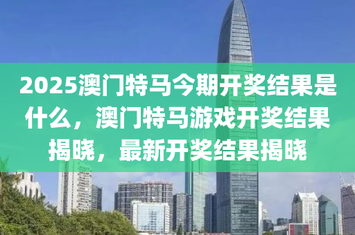 2025澳门特马今期开奖结果是什么，澳门特马游戏开奖结果揭晓，最新开奖结果揭晓