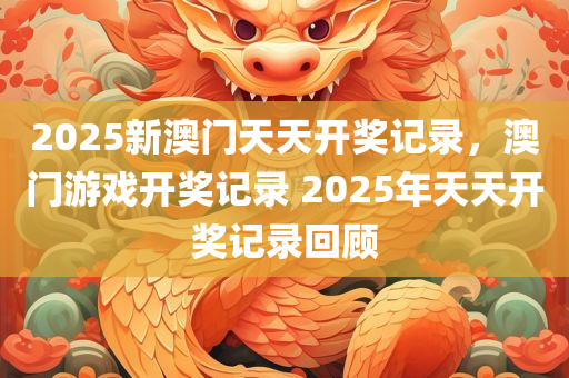 2025新澳门天天开奖记录，澳门游戏开奖记录 2025年天天开奖记录回顾