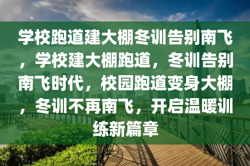 学校跑道建大棚冬训告别南飞，学校建大棚跑道，冬训告别南飞时代，校园跑道变身大棚，冬训不再南飞，开启温暖训练新篇章