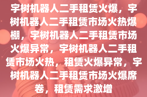 宇树机器人二手租赁火爆，宇树机器人二手租赁市场火热爆棚，宇树机器人二手租赁市场火爆异常，宇树机器人二手租赁市场火热，租赁火爆异常，宇树机器人二手租赁市场火爆席卷，租赁需求激增