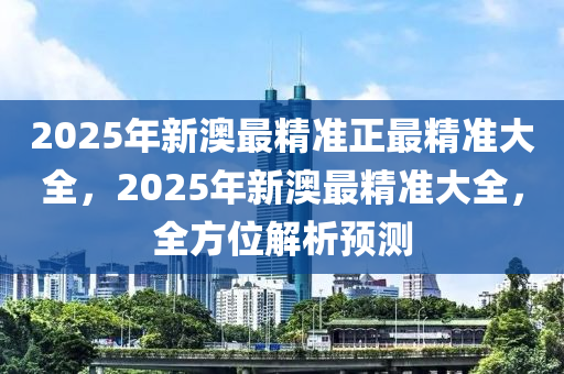 2025年新澳最精准正最精准大全，2025年新澳最精准大全，全方位解析预测