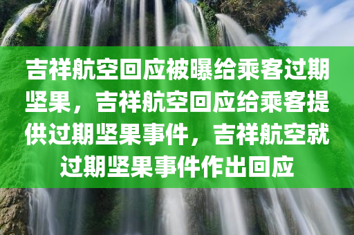 吉祥航空回应被曝给乘客过期坚果，吉祥航空回应给乘客提供过期坚果事件，吉祥航空就过期坚果事件作出回应