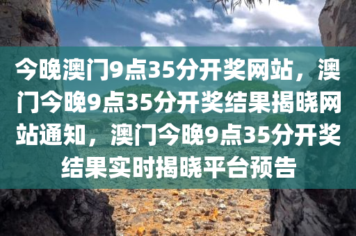 今晚澳门9点35分开奖网站，澳门今晚9点35分开奖结果揭晓网站通知，澳门今晚9点35分开奖结果实时揭晓平台预告