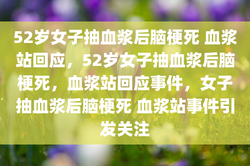 52岁女子抽血浆后脑梗死 血浆站回应，52岁女子抽血浆后脑梗死，血浆站回应事件，女子抽血浆后脑梗死 血浆站事件引发关注