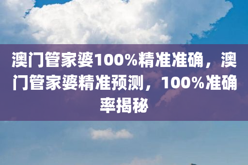 澳门管家婆100%精准准确，澳门管家婆精准预测，100%准确率揭秘