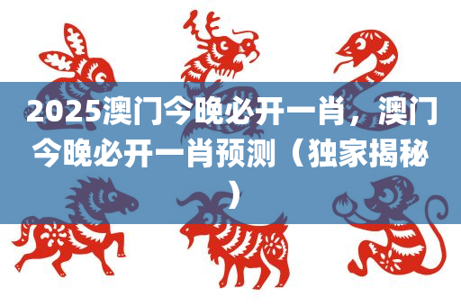 2025澳门今晚必开一肖，澳门今晚必开一肖预测（独家揭秘）