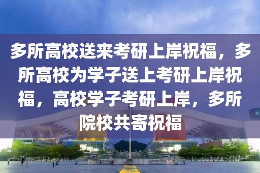 多所高校送来考研上岸祝福，多所高校为学子送上考研上岸祝福，高校学子考研上岸，多所院校共寄祝福