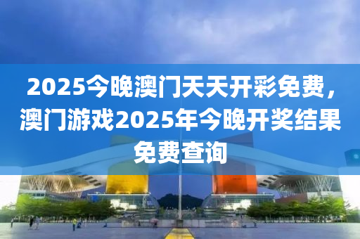 2025今晚澳门天天开彩免费，澳门游戏2025年今晚开奖结果免费查询