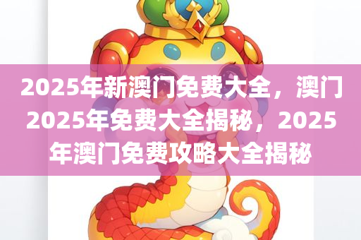 2025年新澳门免费大全，澳门2025年免费大全揭秘，2025年澳门免费攻略大全揭秘