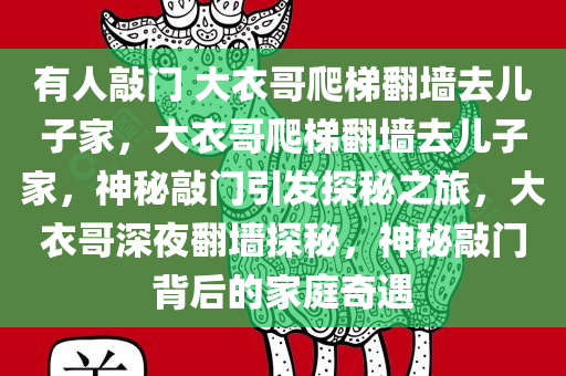 有人敲门 大衣哥爬梯翻墙去儿子家，大衣哥爬梯翻墙去儿子家，神秘敲门引发探秘之旅，大衣哥深夜翻墙探秘，神秘敲门背后的家庭奇遇