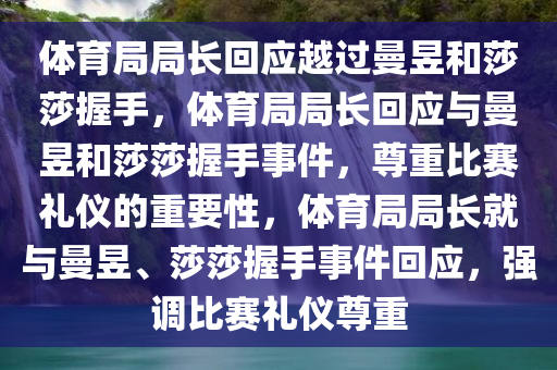 体育局局长回应越过曼昱和莎莎握手，体育局局长回应与曼昱和莎莎握手事件，尊重比赛礼仪的重要性，体育局局长就与曼昱、莎莎握手事件回应，强调比赛礼仪尊重