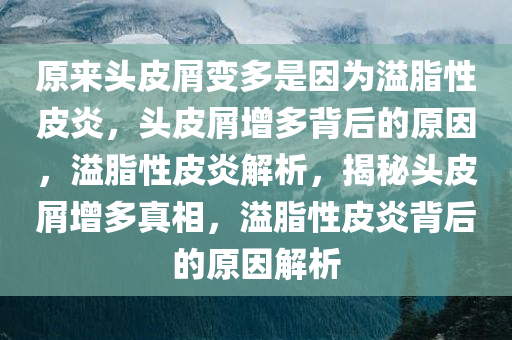 原来头皮屑变多是因为溢脂性皮炎，头皮屑增多背后的原因，溢脂性皮炎解析，揭秘头皮屑增多真相，溢脂性皮炎背后的原因解析