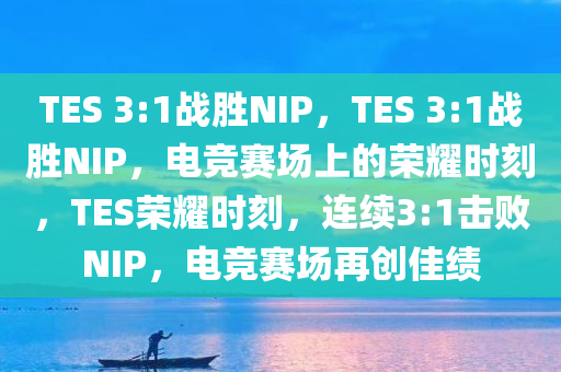 TES 3:1战胜NIP，TES 3:1战胜NIP，电竞赛场上的荣耀时刻，TES荣耀时刻，连续3:1击败NIP，电竞赛场再创佳绩