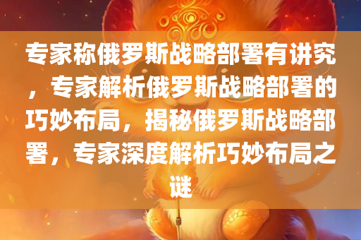 专家称俄罗斯战略部署有讲究，专家解析俄罗斯战略部署的巧妙布局，揭秘俄罗斯战略部署，专家深度解析巧妙布局之谜