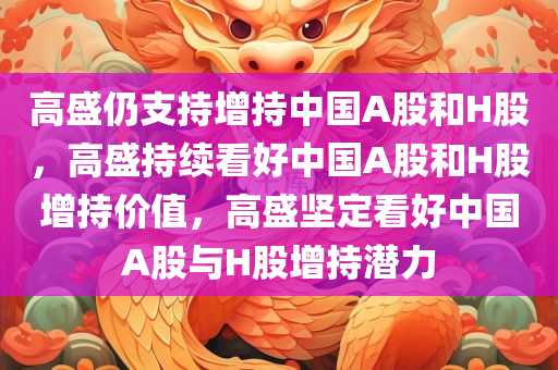 高盛仍支持增持中国A股和H股，高盛持续看好中国A股和H股增持价值，高盛坚定看好中国A股与H股增持潜力