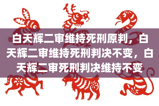 白天辉二审维持死刑原判，白天辉二审维持死刑判决不变，白天辉二审死刑判决维持不变