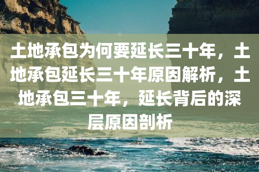 土地承包为何要延长三十年，土地承包延长三十年原因解析，土地承包三十年，延长背后的深层原因剖析