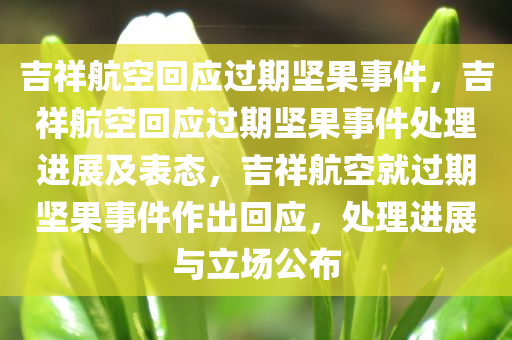 吉祥航空回应过期坚果事件，吉祥航空回应过期坚果事件处理进展及表态，吉祥航空就过期坚果事件作出回应，处理进展与立场公布