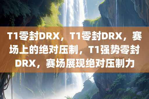 T1零封DRX，T1零封DRX，赛场上的绝对压制，T1强势零封DRX，赛场展现绝对压制力