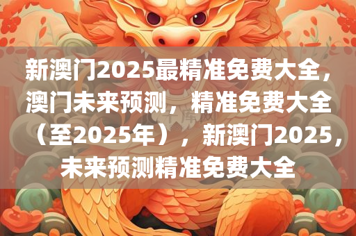 新澳门2025最精准免费大全，澳门未来预测，精准免费大全（至2025年），新澳门2025，未来预测精准免费大全