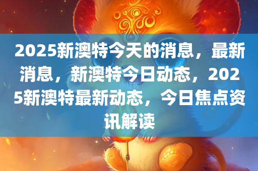 2025新澳特今天的消息，最新消息，新澳特今日动态，2025新澳特最新动态，今日焦点资讯解读