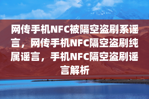 网传手机NFC被隔空盗刷系谣言，网传手机NFC隔空盗刷纯属谣言，手机NFC隔空盗刷谣言解析