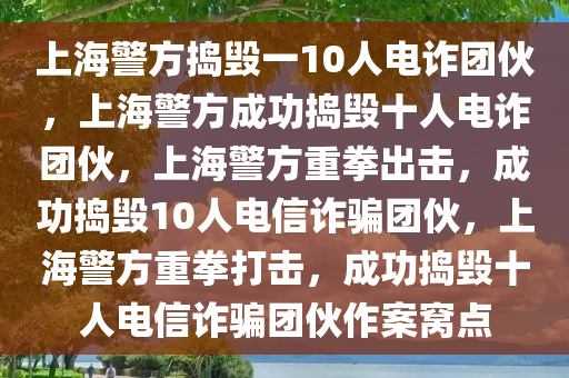 上海警方捣毁一10人电诈团伙，上海警方成功捣毁十人电诈团伙，上海警方重拳出击，成功捣毁10人电信诈骗团伙，上海警方重拳打击，成功捣毁十人电信诈骗团伙作案窝点