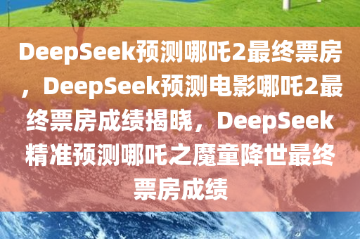 DeepSeek预测哪吒2最终票房，DeepSeek预测电影哪吒2最终票房成绩揭晓，DeepSeek精准预测哪吒之魔童降世最终票房成绩