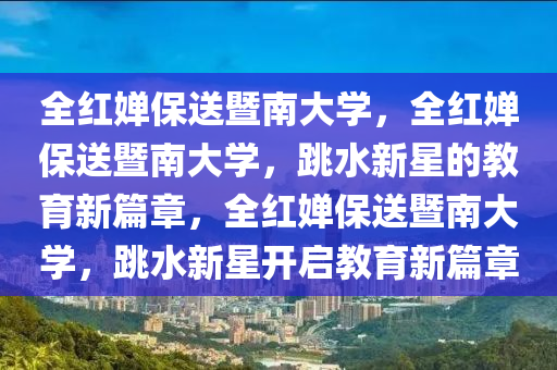 全红婵保送暨南大学，全红婵保送暨南大学，跳水新星的教育新篇章，全红婵保送暨南大学，跳水新星开启教育新篇章