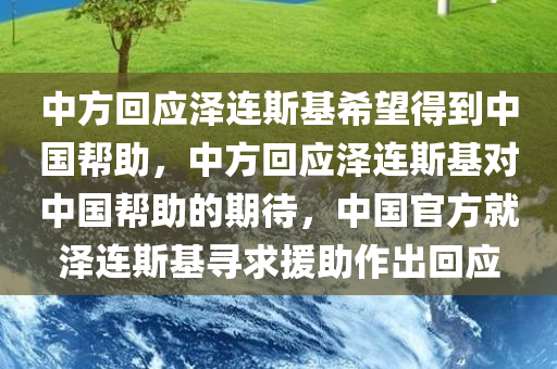 中方回应泽连斯基希望得到中国帮助，中方回应泽连斯基对中国帮助的期待，中国官方就泽连斯基寻求援助作出回应