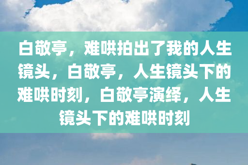 白敬亭，难哄拍出了我的人生镜头，白敬亭，人生镜头下的难哄时刻，白敬亭演绎，人生镜头下的难哄时刻