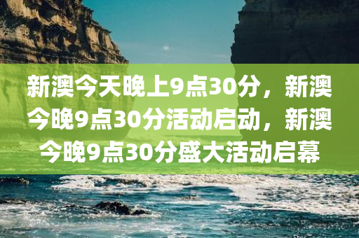 新澳今天晚上9点30分，新澳今晚9点30分活动启动，新澳今晚9点30分盛大活动启幕