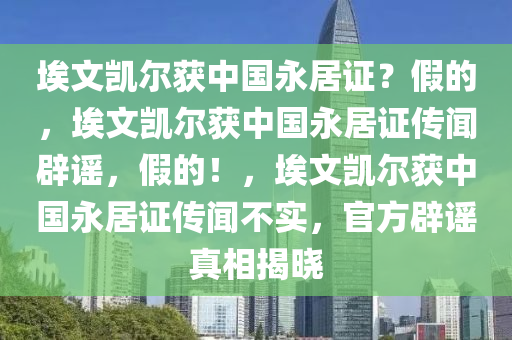 埃文凯尔获中国永居证？假的，埃文凯尔获中国永居证传闻辟谣，假的！，埃文凯尔获中国永居证传闻不实，官方辟谣真相揭晓