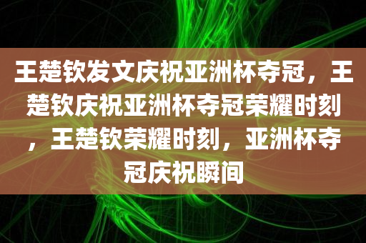 王楚钦发文庆祝亚洲杯夺冠，王楚钦庆祝亚洲杯夺冠荣耀时刻，王楚钦荣耀时刻，亚洲杯夺冠庆祝瞬间