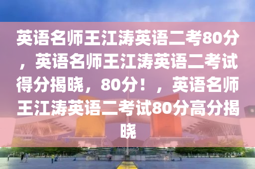 英语名师王江涛英语二考80分，英语名师王江涛英语二考试得分揭晓，80分！，英语名师王江涛英语二考试80分高分揭晓