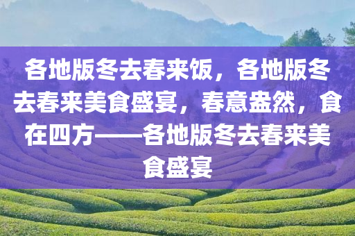 各地版冬去春来饭，各地版冬去春来美食盛宴，春意盎然，食在四方——各地版冬去春来美食盛宴