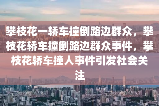 攀枝花一轿车撞倒路边群众，攀枝花轿车撞倒路边群众事件，攀枝花轿车撞人事件引发社会关注