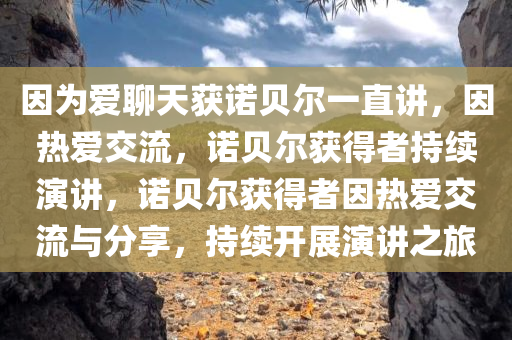 因为爱聊天获诺贝尔一直讲，因热爱交流，诺贝尔获得者持续演讲，诺贝尔获得者因热爱交流与分享，持续开展演讲之旅